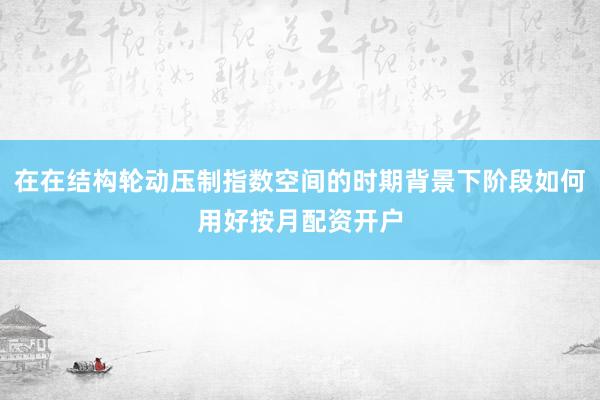 在在结构轮动压制指数空间的时期背景下阶段如何用好按月配资开户
