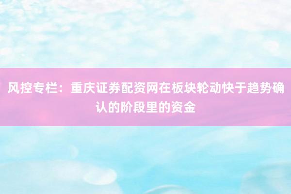风控专栏：重庆证券配资网在板块轮动快于趋势确认的阶段里的资金