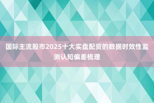 国际主流股市2025十大实盘配资的数据时效性监测认知偏差梳理