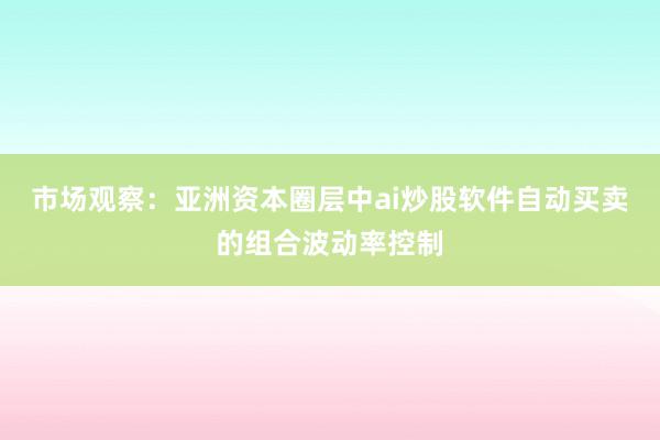 市场观察：亚洲资本圈层中ai炒股软件自动买卖的组合波动率控制
