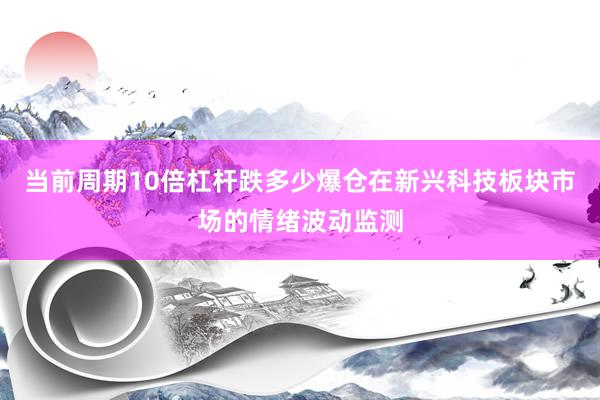当前周期10倍杠杆跌多少爆仓在新兴科技板块市场的情绪波动监测