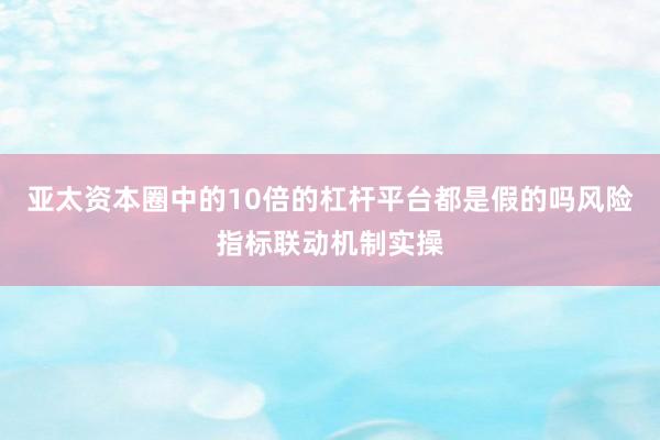 亚太资本圈中的10倍的杠杆平台都是假的吗风险指标联动机制实操
