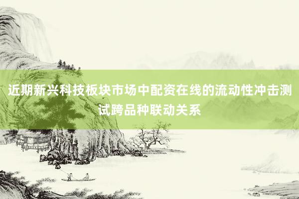 近期新兴科技板块市场中配资在线的流动性冲击测试跨品种联动关系