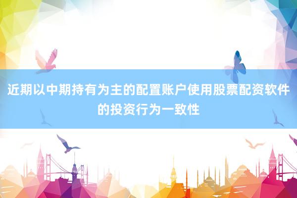 近期以中期持有为主的配置账户使用股票配资软件的投资行为一致性