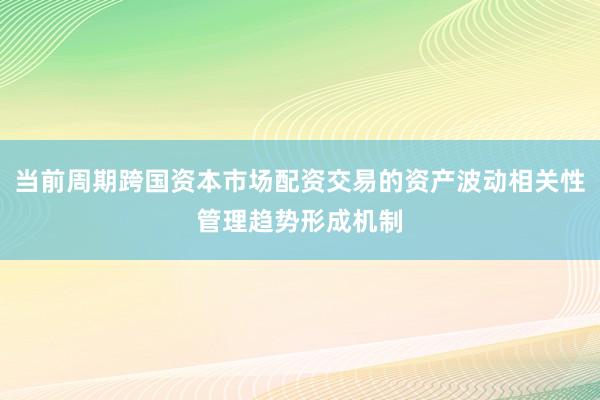 当前周期跨国资本市场配资交易的资产波动相关性管理趋势形成机制