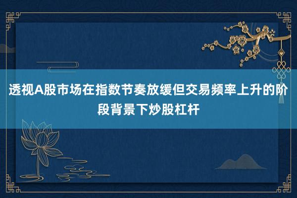 透视A股市场在指数节奏放缓但交易频率上升的阶段背景下炒股杠杆