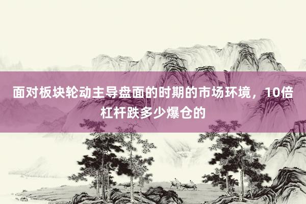 面对板块轮动主导盘面的时期的市场环境，10倍杠杆跌多少爆仓的