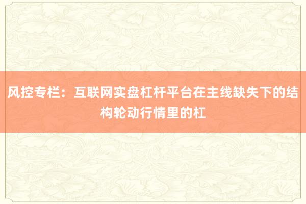 风控专栏：互联网实盘杠杆平台在主线缺失下的结构轮动行情里的杠