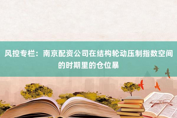 风控专栏：南京配资公司在结构轮动压制指数空间的时期里的仓位暴