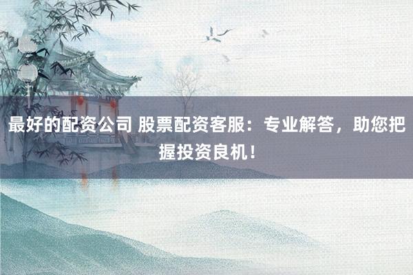 最好的配资公司 股票配资客服：专业解答，助您把握投资良机！
