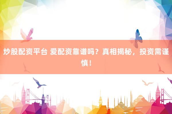 炒股配资平台 爱配资靠谱吗？真相揭秘，投资需谨慎！