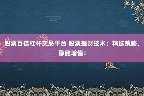 股票百倍杠杆交易平台 股票理财技术：精选策略，稳健增值！