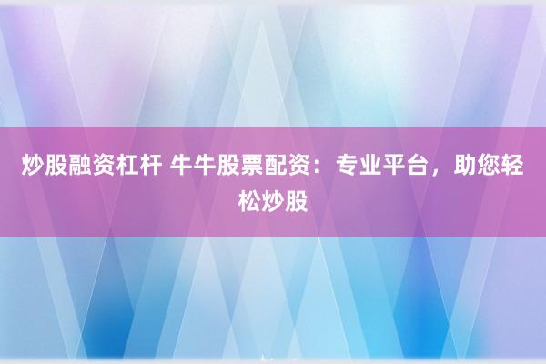 炒股融资杠杆 牛牛股票配资：专业平台，助您轻松炒股