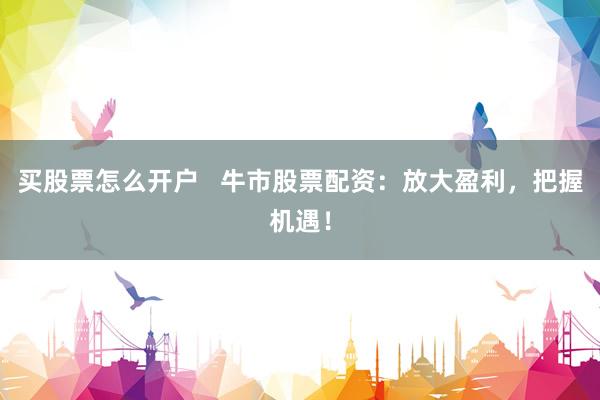 买股票怎么开户   牛市股票配资：放大盈利，把握机遇！