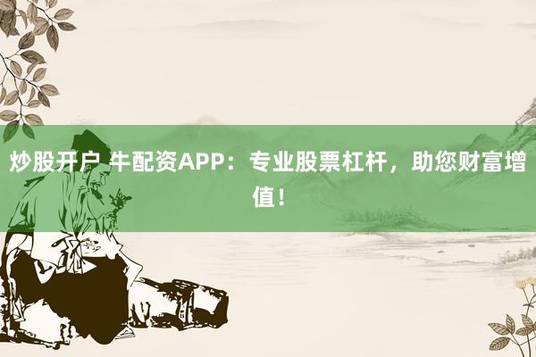 炒股开户 牛配资APP：专业股票杠杆，助您财富增值！