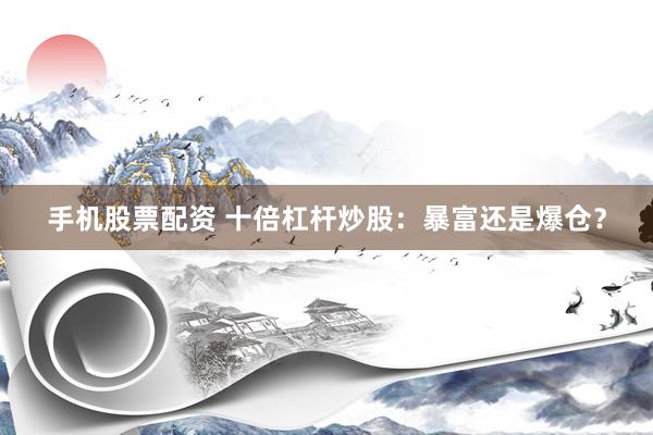 手机股票配资 十倍杠杆炒股：暴富还是爆仓？