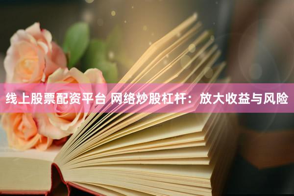 线上股票配资平台 网络炒股杠杆：放大收益与风险