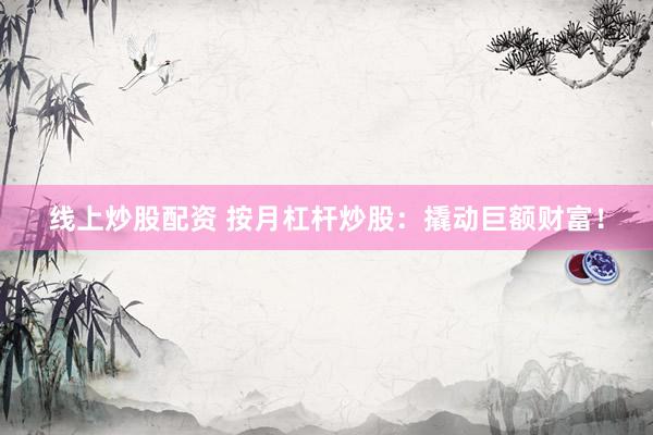 线上炒股配资 按月杠杆炒股：撬动巨额财富！