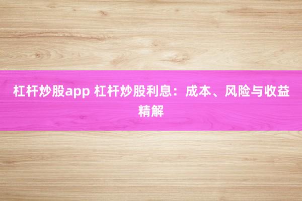 杠杆炒股app 杠杆炒股利息：成本、风险与收益精解