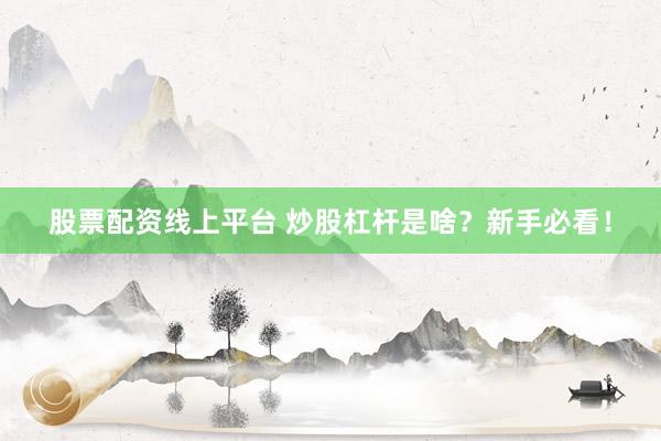 股票配资线上平台 炒股杠杆是啥？新手必看！