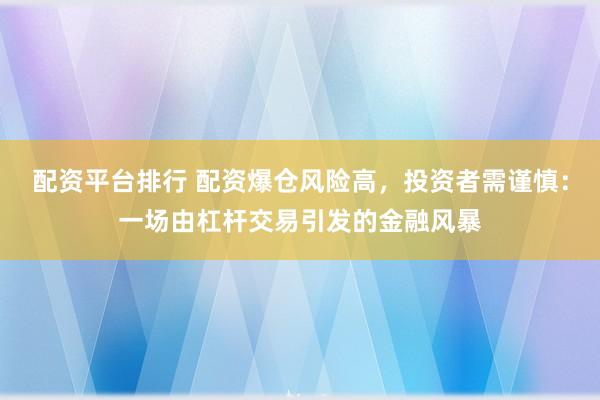 配资平台排行 配资爆仓风险高，投资者需谨慎：一场由杠杆交易引发的金融风暴