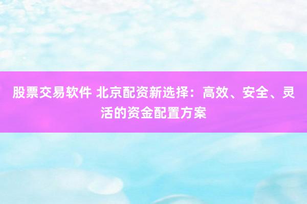 股票交易软件 北京配资新选择：高效、安全、灵活的资金配置方案