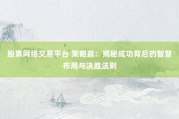 股票网络交易平台 策略赢：揭秘成功背后的智慧布局与决胜法则