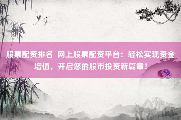 股票配资排名  网上股票配资平台：轻松实现资金增值，开启您的股市投资新篇章！