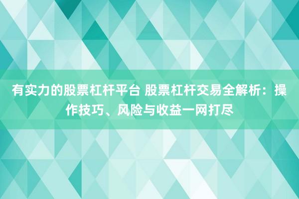 有实力的股票杠杆平台 股票杠杆交易全解析：操作技巧、风险与收益一网打尽