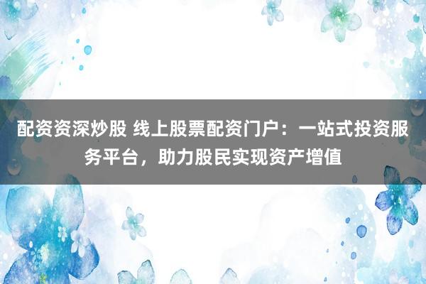 配资资深炒股 线上股票配资门户：一站式投资服务平台，助力股民实现资产增值