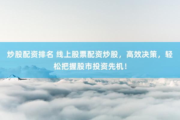 炒股配资排名 线上股票配资炒股，高效决策，轻松把握股市投资先机！
