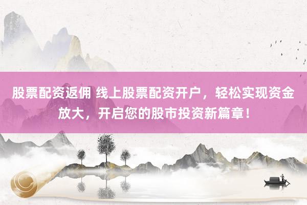 股票配资返佣 线上股票配资开户，轻松实现资金放大，开启您的股市投资新篇章！