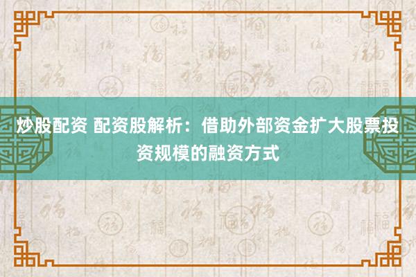炒股配资 配资股解析：借助外部资金扩大股票投资规模的融资方式
