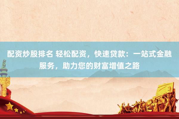 配资炒股排名 轻松配资，快速贷款：一站式金融服务，助力您的财富增值之路