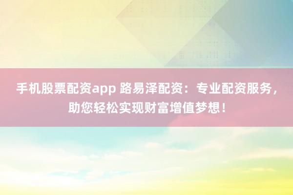 手机股票配资app 路易泽配资：专业配资服务，助您轻松实现财富增值梦想！