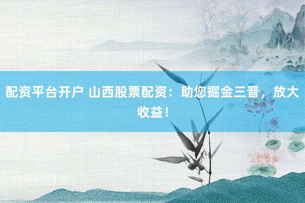 配资平台开户 山西股票配资：助您掘金三晋，放大收益！