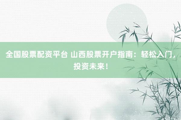 全国股票配资平台 山西股票开户指南：轻松入门，投资未来！