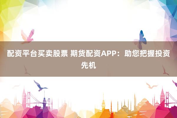 配资平台买卖股票 期货配资APP：助您把握投资先机