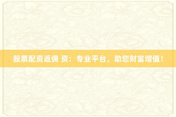 股票配资返佣 资：专业平台，助您财富增值！