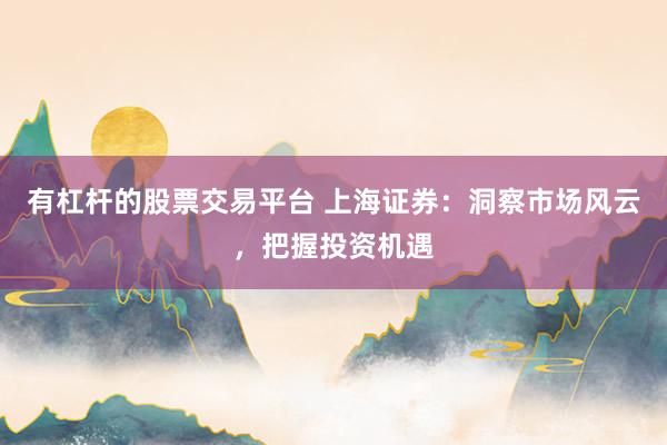 有杠杆的股票交易平台 上海证券：洞察市场风云，把握投资机遇