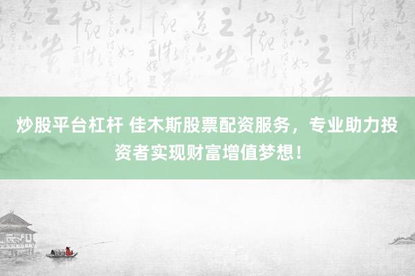 炒股平台杠杆 佳木斯股票配资服务，专业助力投资者实现财富增值梦想！