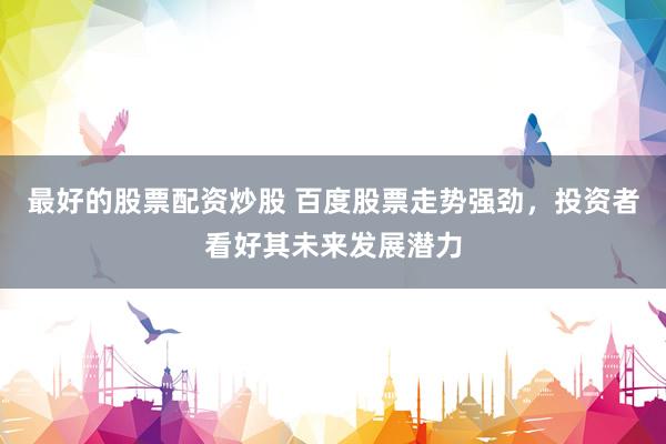 最好的股票配资炒股 百度股票走势强劲,投资者看好其未来发展潜力