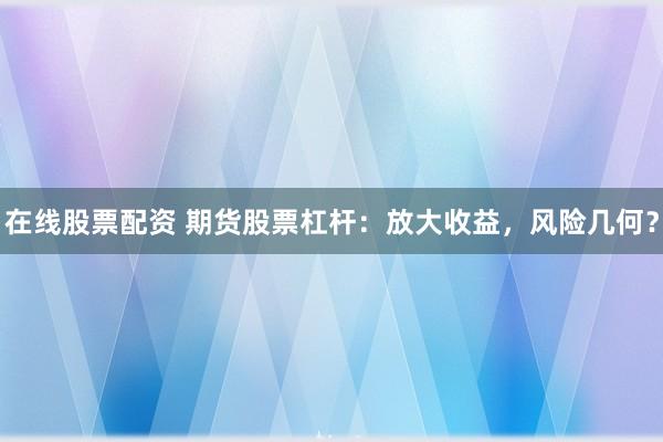在线股票配资 期货股票杠杆:放大收益,风险几何?