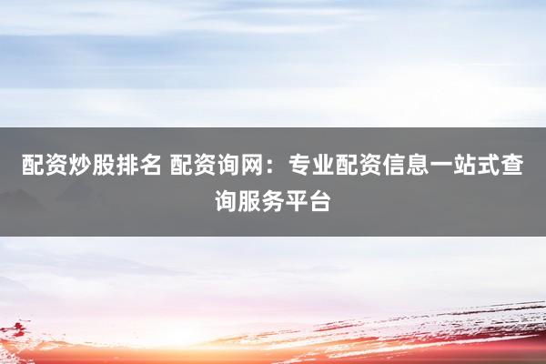 配资炒股排名 配资询网：专业配资信息一站式查询服务平台