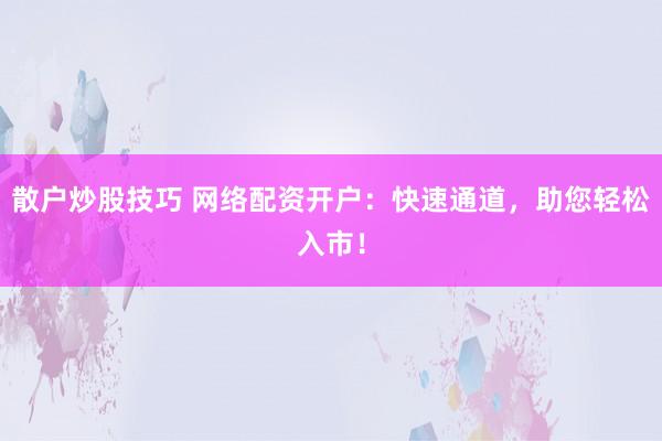 散户炒股技巧 网络配资开户：快速通道，助您轻松入市！