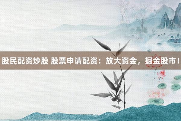 股民配资炒股 股票申请配资：放大资金，掘金股市！