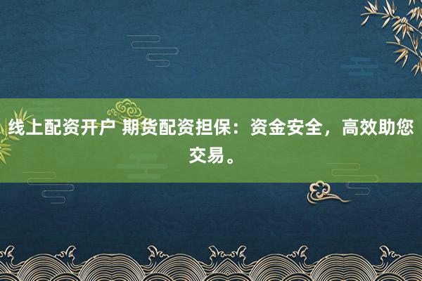 线上配资开户 期货配资担保：资金安全，高效助您交易。