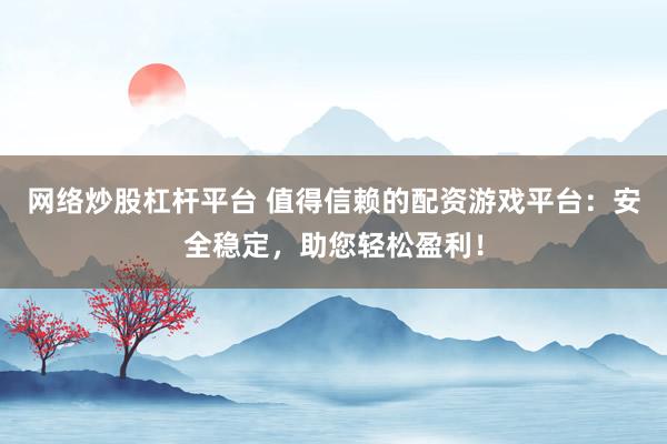 网络炒股杠杆平台 值得信赖的配资游戏平台:安全稳定,助您轻松盈利!
