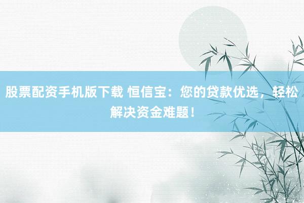 股票配资手机版下载 恒信宝:您的贷款优选,轻松解决资金难题!