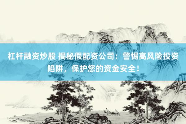 杠杆融资炒股 揭秘假配资公司:警惕高风险投资陷阱,保护您的资金安全!